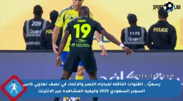رسميًا.. القنوات الناقلة لمباراة النصر والاتحاد في نصف نهائي كأس السوبر السعودي 2025 وكيفية المشاهدة عبر الإنترنت